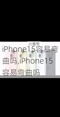 iPhone15容易弯曲吗,iPhone15容易弯曲吗