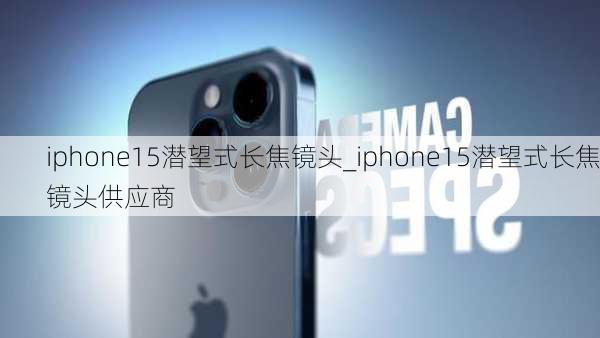 iphone15潜望式长焦镜头_iphone15潜望式长焦镜头供应商