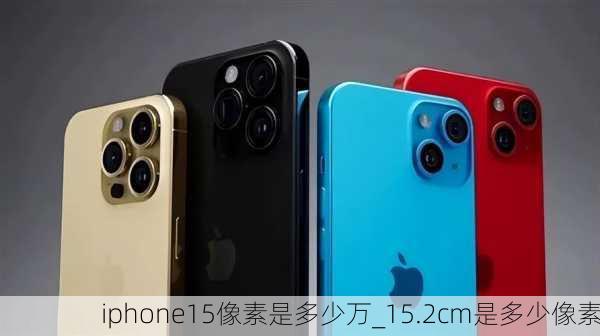 iphone15像素是多少万_15.2cm是多少像素