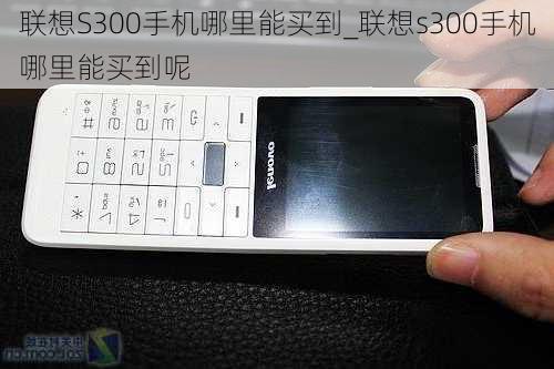 联想S300手机哪里能买到_联想s300手机哪里能买到呢