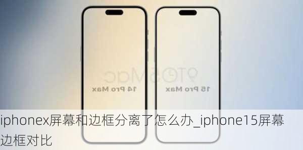 iphonex屏幕和边框分离了怎么办_iphone15屏幕边框对比