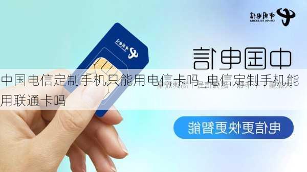 中国电信定制手机只能用电信卡吗_电信定制手机能用联通卡吗