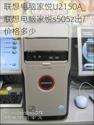 联想电脑家悦U2150A_联想电脑家悦s505z出厂价格多少