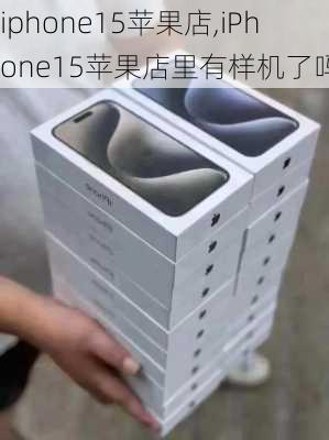 iphone15苹果店,iPhone15苹果店里有样机了吗