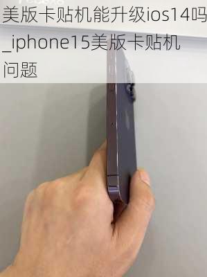 美版卡贴机能升级ios14吗_iphone15美版卡贴机问题