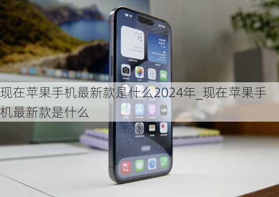 现在苹果手机最新款是什么2024年_现在苹果手机最新款是什么