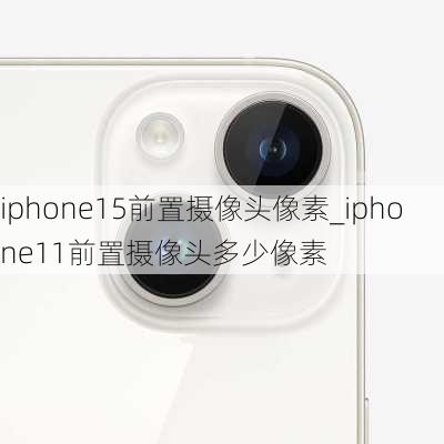 iphone15前置摄像头像素_iphone11前置摄像头多少像素