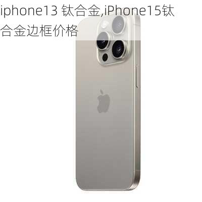 iphone13 钛合金,iPhone15钛合金边框价格