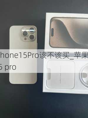 iPhone15Pro该不该买_苹果15 pro