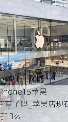 iPhone15苹果店有了吗_苹果店现在有13么