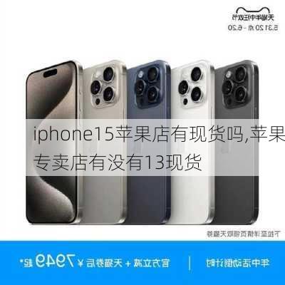 iphone15苹果店有现货吗,苹果专卖店有没有13现货