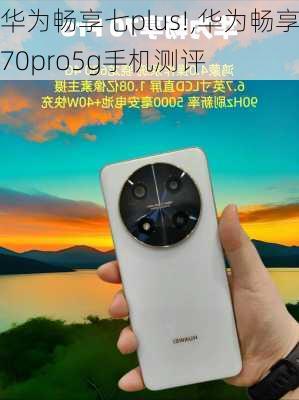 华为畅享七plus!,华为畅享70pro5g手机测评