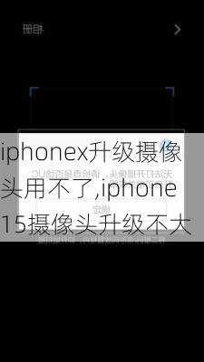 iphonex升级摄像头用不了,iphone15摄像头升级不大