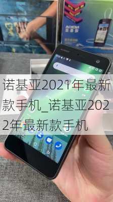 诺基亚2021年最新款手机_诺基亚2022年最新款手机