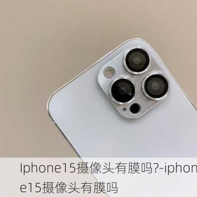 Iphone15摄像头有膜吗?-iphone15摄像头有膜吗