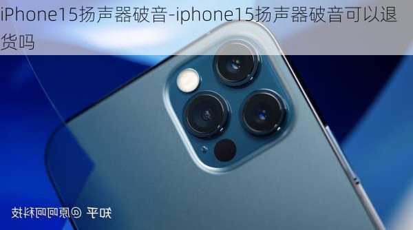 iPhone15扬声器破音-iphone15扬声器破音可以退货吗