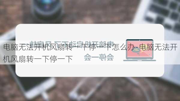 电脑无法开机风扇转一下停一下怎么办-电脑无法开机风扇转一下停一下