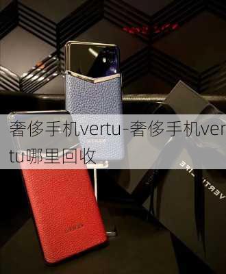 奢侈手机vertu-奢侈手机vertu哪里回收