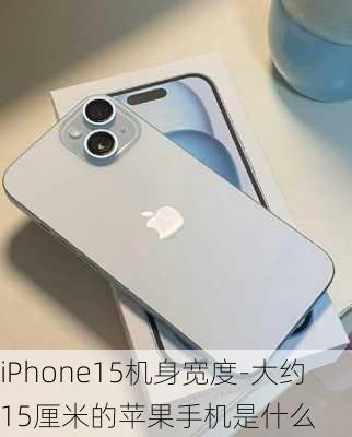 iPhone15机身宽度-大约15厘米的苹果手机是什么