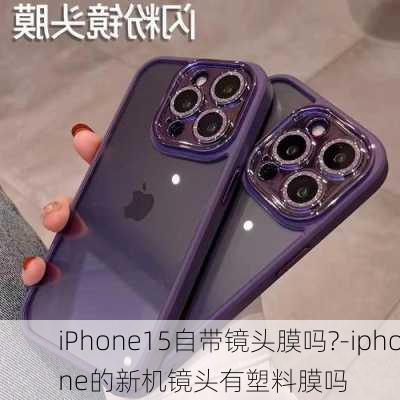 iPhone15自带镜头膜吗?-iphone的新机镜头有塑料膜吗