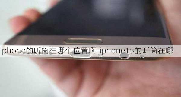 iphone的听筒在哪个位置啊-iphone15的听筒在哪