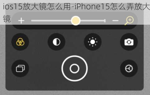 ios15放大镜怎么用-iPhone15怎么弄放大镜