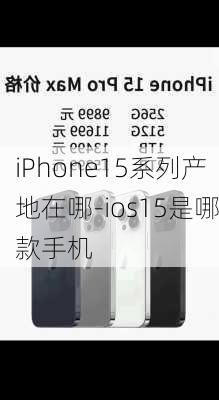 iPhone15系列产地在哪-ios15是哪款手机