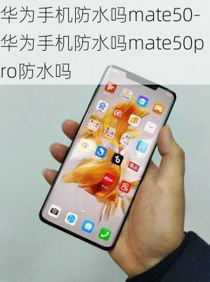 华为手机防水吗mate50-华为手机防水吗mate50pro防水吗