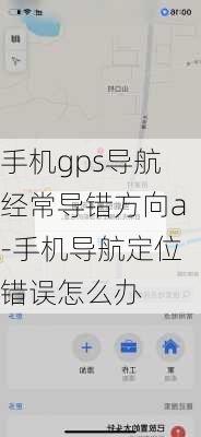 手机gps导航经常导错方向a-手机导航定位错误怎么办