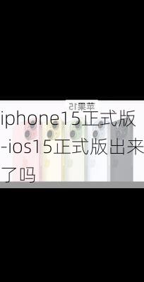 iphone15正式版-ios15正式版出来了吗