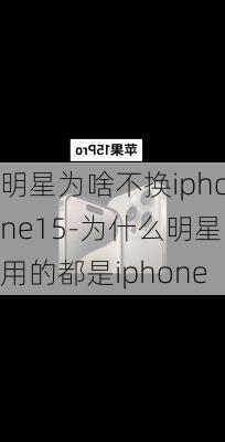 明星为啥不换iphone15-为什么明星用的都是iphone