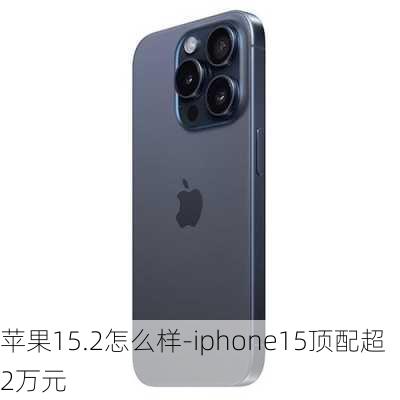 苹果15.2怎么样-iphone15顶配超2万元