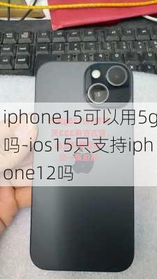 iphone15可以用5g吗-ios15只支持iphone12吗