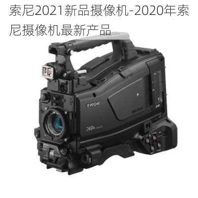 索尼2021新品摄像机-2020年索尼摄像机最新产品