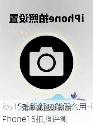 ios15拍照新功能怎么用-iPhone15拍照评测