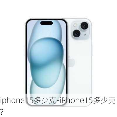 iphone15多少克-iPhone15多少克?