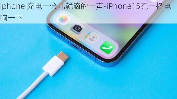 iphone 充电一会儿就滴的一声-iPhone15充一格电响一下