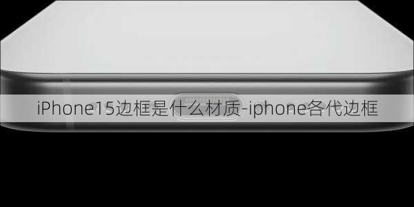 iPhone15边框是什么材质-iphone各代边框