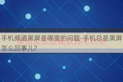 手机频道黑屏是哪里的问题-手机总是黑屏怎么回事儿?