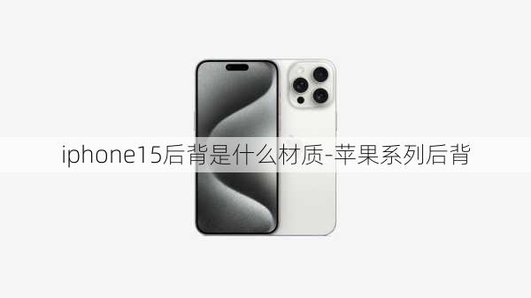 iphone15后背是什么材质-苹果系列后背