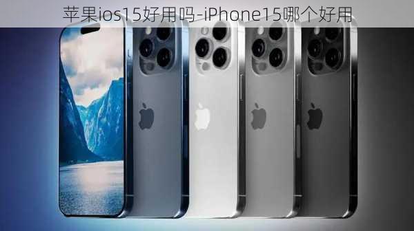 苹果ios15好用吗-iPhone15哪个好用