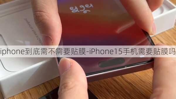 iphone到底需不需要贴膜-iPhone15手机需要贴膜吗