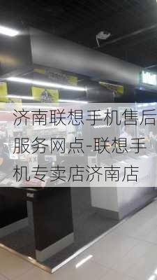 济南联想手机售后服务网点-联想手机专卖店济南店