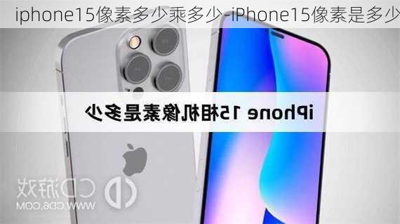 iphone15像素多少乘多少-iPhone15像素是多少