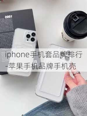 iphone手机套品牌排行-苹果手机品牌手机壳