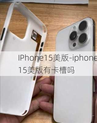 IPhone15美版-iphone15美版有卡槽吗