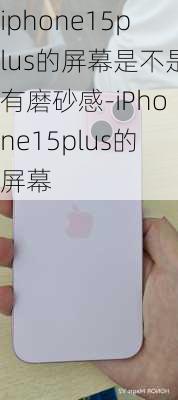 iphone15plus的屏幕是不是有磨砂感-iPhone15plus的屏幕