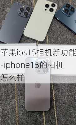 苹果ios15相机新功能-iphone15的相机怎么样