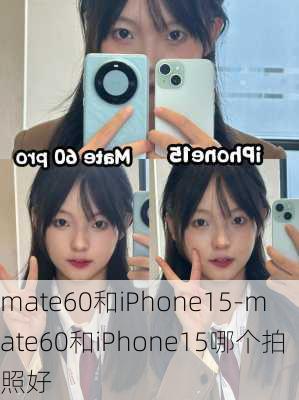 mate60和iPhone15-mate60和iPhone15哪个拍照好