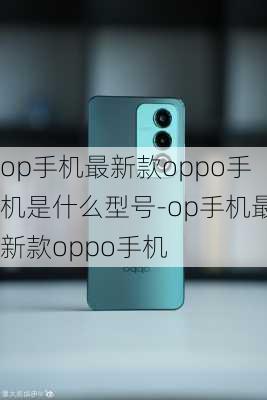 op手机最新款oppo手机是什么型号-op手机最新款oppo手机